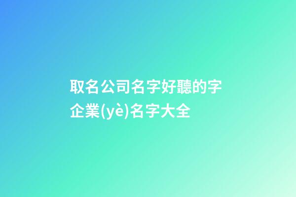 取名公司名字好聽的字 企業(yè)名字大全-第1張-公司起名-玄機(jī)派
